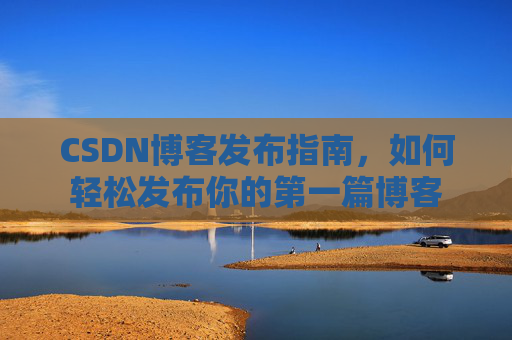 CSDN博客发布指南，如何轻松发布你的第一篇博客